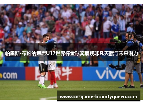 帕里斯·布伦纳荣膺U17世界杯金球奖展现非凡天赋与未来潜力 帕里斯·布伦纳荣膺U17世界杯金球奖展现非凡天赋与未来潜力