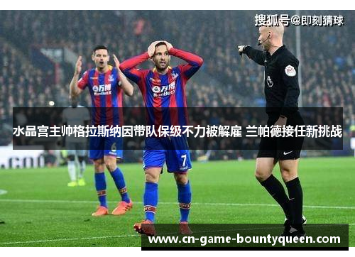 水晶宫主帅格拉斯纳因带队保级不力被解雇 兰帕德接任新挑战