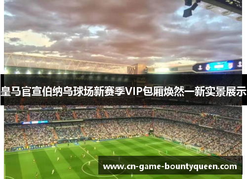 皇马官宣伯纳乌球场新赛季VIP包厢焕然一新实景展示