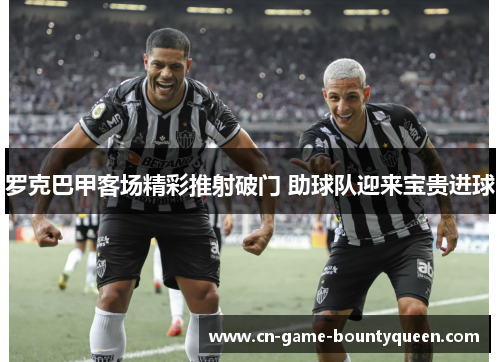罗克巴甲客场精彩推射破门 助球队迎来宝贵进球 罗克巴甲客场精彩推射破门 助球队迎来宝贵进球
