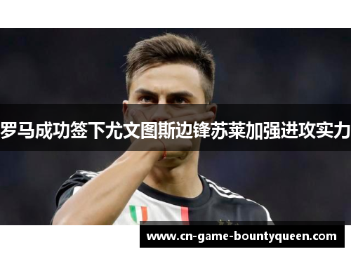 罗马成功签下尤文图斯边锋苏莱加强进攻实力
