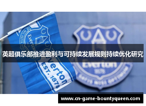 英超俱乐部推进盈利与可持续发展规则持续优化研究 英超俱乐部推进盈利与可持续发展规则持续优化研究
