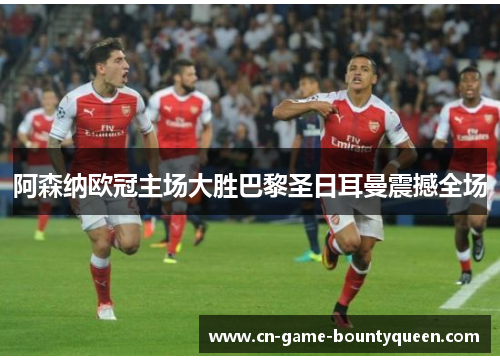 阿森纳欧冠主场大胜巴黎圣日耳曼震撼全场 阿森纳欧冠主场大胜巴黎圣日耳曼震撼全场