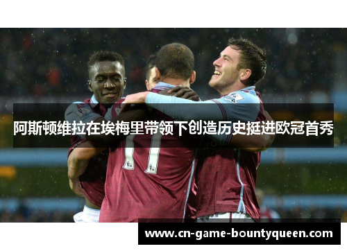 阿斯顿维拉在埃梅里带领下创造历史挺进欧冠首秀