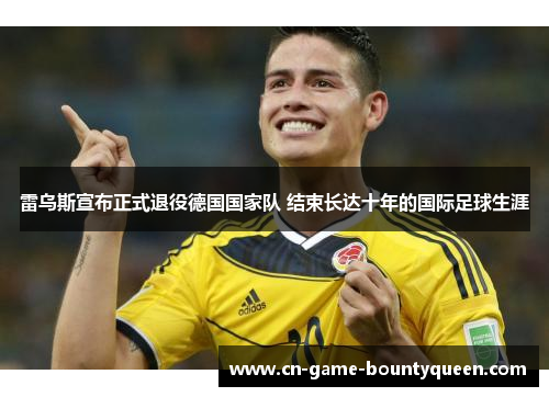 雷乌斯宣布正式退役德国国家队 结束长达十年的国际足球生涯 雷乌斯宣布正式退役德国国家队 结束长达十年的国际足球生涯