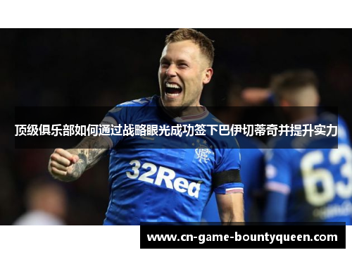 顶级俱乐部如何通过战略眼光成功签下巴伊切蒂奇并提升实力