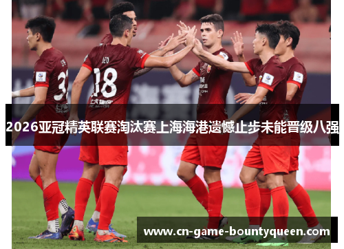 2026亚冠精英联赛淘汰赛上海海港遗憾止步未能晋级八强