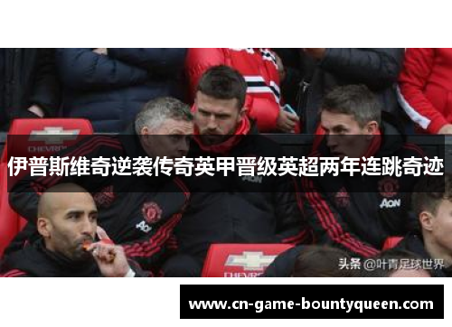 伊普斯维奇逆袭传奇英甲晋级英超两年连跳奇迹
