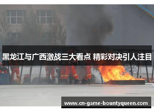 黑龙江与广西激战三大看点 精彩对决引人注目