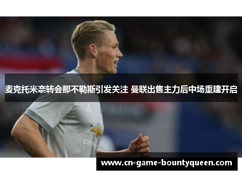 麦克托米奈转会那不勒斯引发关注 曼联出售主力后中场重建开启