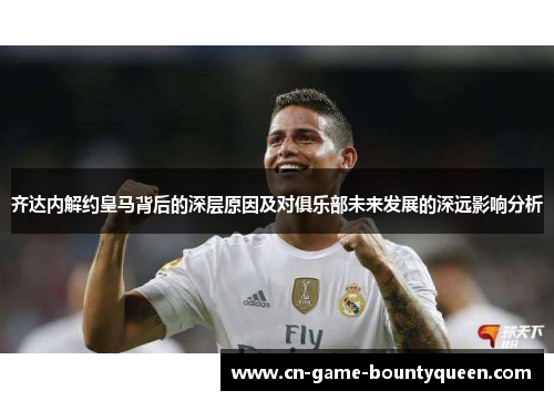 齐达内解约皇马背后的深层原因及对俱乐部未来发展的深远影响分析