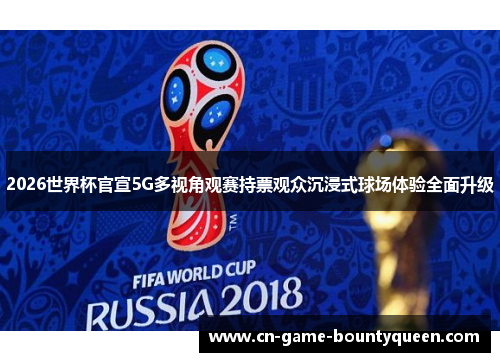 2026世界杯官宣5G多视角观赛持票观众沉浸式球场体验全面升级 2026世界杯官宣5G多视角观赛持票观众沉浸式球场体验全面升级