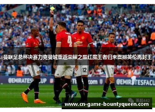 曼联足总杯决赛力克曼城重返荣耀之巅红魔王者归来震撼英伦再封王