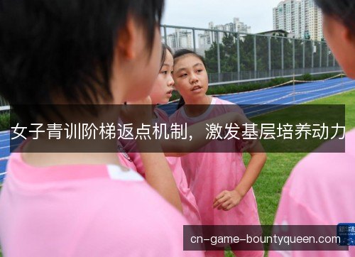 女子青训阶梯返点机制，激发基层培养动力
