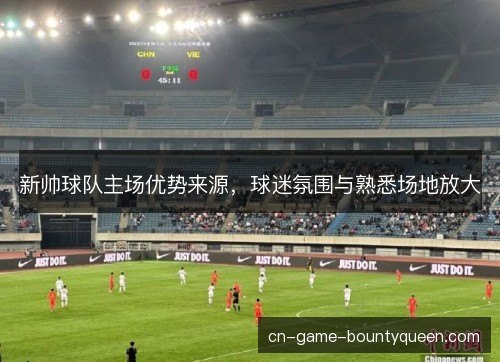 新帅球队主场优势来源，球迷氛围与熟悉场地放大