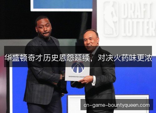 华盛顿奇才历史恩怨延续,对决火药味更浓 华盛顿奇才历史恩怨延续,对决火药味更浓
