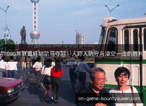 1995年联盟杯帕尔马夺冠：人盯人防守与凌空一击的胜利